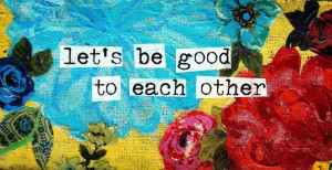 Let's be good to each other.