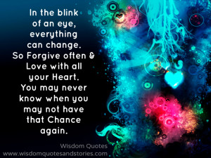 In the blink of an eye, everything can change. So forgive often and ...