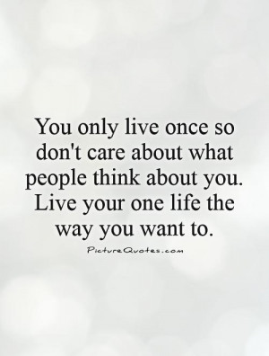 You only live once so don't care about what people think about you ...