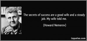 ... are a good wife and a steady job. My wife told me. - Howard Nemerov