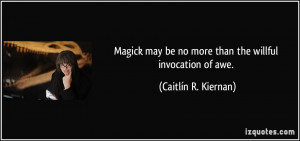 Magick may be no more than the willful invocation of awe. - Caitlín R ...