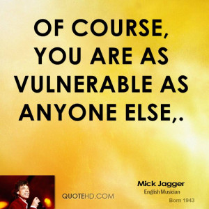 Of course, you are as vulnerable as anyone else,.