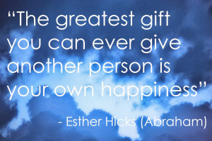 ... give another person is your own happiness” -Esther Hicks (Abraham