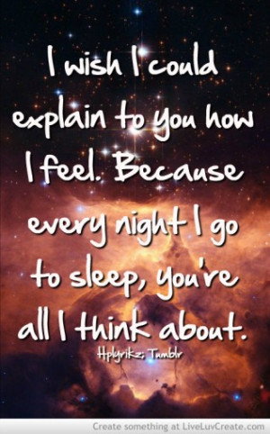 wish i could explain to you how i feel because every night i go to ...