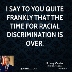 ... to you quite frankly that the time for racial discrimination is over