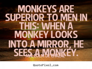Monkeys are superior to men in this: when a monkey looks into a mirror ...