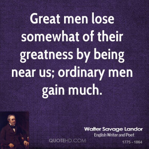 Great men lose somewhat of their greatness by being near us; ordinary ...