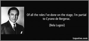 ... ve done on the stage, I'm partial to Cyrano de Bergerac. - Bela Lugosi