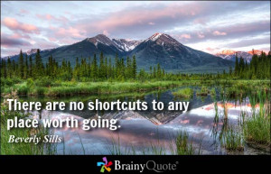 There are no shortcuts to any place worth going. - Beverly Sills