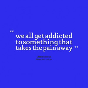 Quotes Picture: we all get addicted to something that takes the pain ...