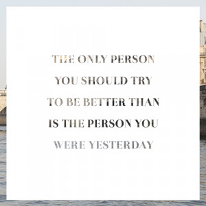 ... you should try to be better than is the person you were yesterday