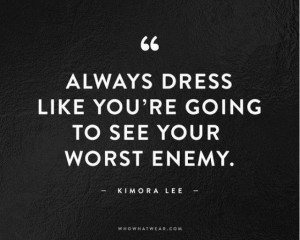 Fashion Quote: Always dress like you're going to see your worst enemy.