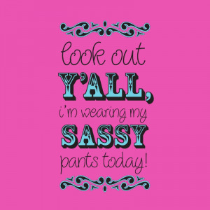 Look out, y’all, I’m wearing my sassy pants today!