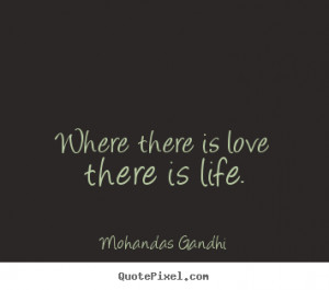 Where there is love there is life. Mohandas Gandhi great love quotes