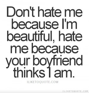 Don't hate me because I'm beautiful, hate me because your boyfriend ...