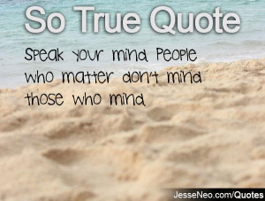 Speak your mind. People who matter don't mind those who mind.