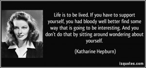 Life is to be lived. If you have to support yourself, you had bloody ...