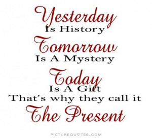 ... Today is a gift. That's why it is called the present Picture Quote #2