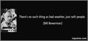 ... no such thing as bad weather, just soft people. - Bill Bowerman