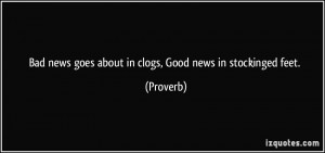 Bad news goes about in clogs, Good news in stockinged feet. - Proverbs