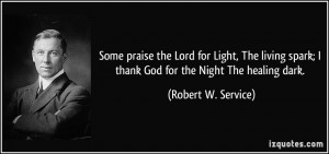 Some praise the Lord for Light, The living spark; I thank God for the ...