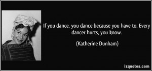 ... dance because you have to. Every dancer hurts, you know. - Katherine