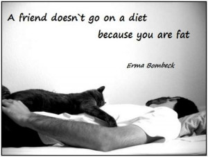 friend doesn`t go on a diet because you are fat (Erma Bombeck)