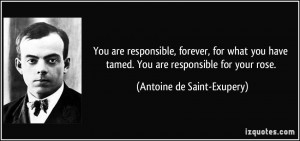 You are responsible, forever, for what you have tamed. You are ...