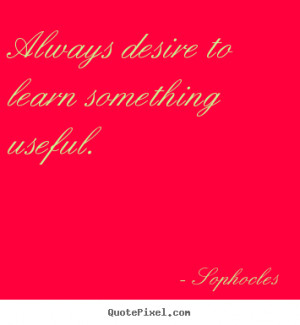 Always desire to learn something useful. Sophocles famous motivational ...