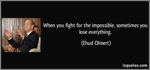 ... fight for the impossible, sometimes you lose everything. - Ehud Olmert