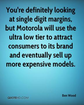 You're definitely looking at single digit margins, but Motorola will ...