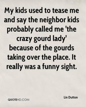 to tease me and say the neighbor kids probably called me 'the crazy ...