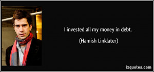 invested all my money in debt. - Hamish Linklater