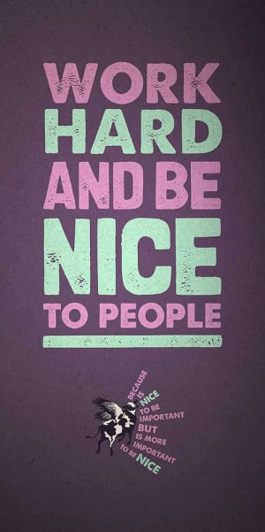 Work hard and be nice to people, because is nice to be important, but ...