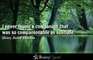never found a companion that was so companionable as solitude.