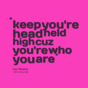 Quotes Picture: keep you're head held high cuz you're who you are