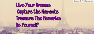 live your dreams capture the moments treasure the memories be yourself ...