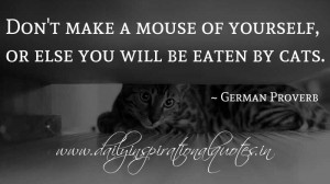 ... mouse of yourself, or else you will be eaten by cats. ~ German Proverb