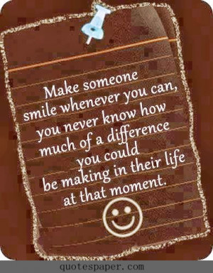 Make someone smile whenever you can, you never know how much of a ...