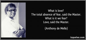 ... Master. What is it we fear? Love, said the Master. - Anthony de Mello