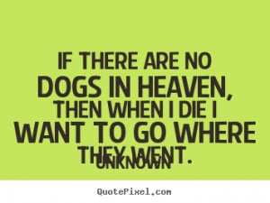 ... no dogs in Heaven, then when I die I want to go where they went