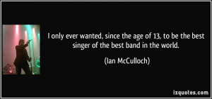 ... to be the best singer of the best band in the world. - Ian McCulloch