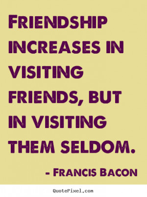 Friendship increases in visiting friends, but in visiting them ...
