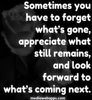 Sometimes you have to forget what's gone, appreciate what still ...