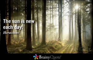 The sun is new each day. - Heraclitus