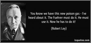 ... Fuehrer must do it. He must use it. Now he has to do it! - Robert Ley