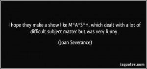 ... lot of difficult subject matter but was very funny. - Joan Severance