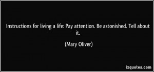 ... life: Pay attention. Be astonished. Tell about it. - Mary Oliver
