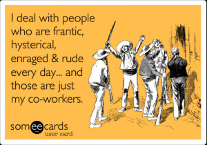 someecards.com - I deal with people who are frantic, hysterical ...