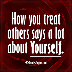 How you treat others says a lot about Yourself.